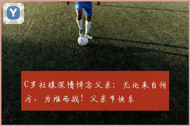 C罗社媒深情悼念父亲：无论来自何方，为谁而战！父亲节快乐️