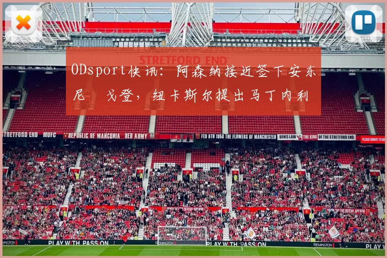 ODsport快讯:阿森纳接近签下安东尼・戈登,纽卡斯尔提出马丁内利交换条件_交易_球员_谈判