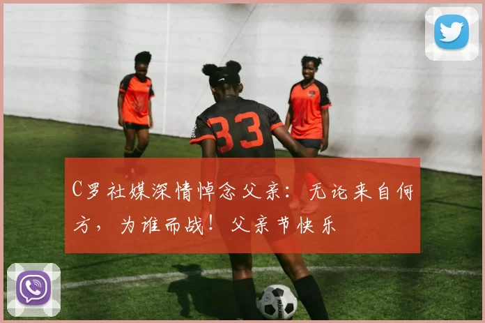 C罗社媒深情悼念父亲：无论来自何方，为谁而战！父亲节快乐️