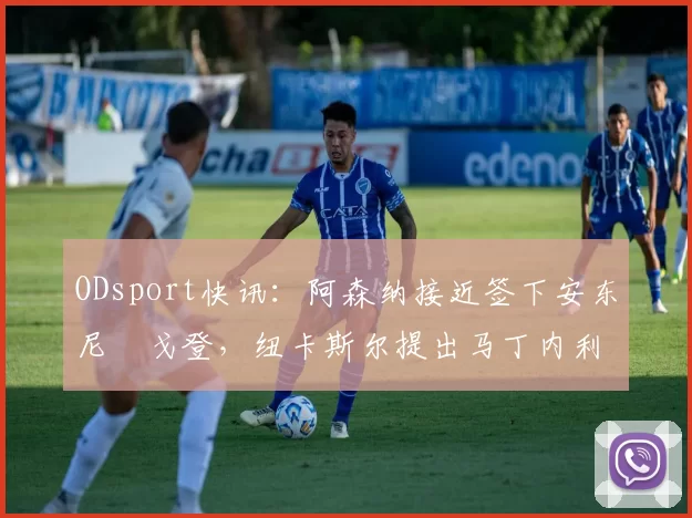 ODsport快讯：阿森纳接近签下安东尼・戈登，纽卡斯尔提出马丁内利交换条件_交易_球员_谈判