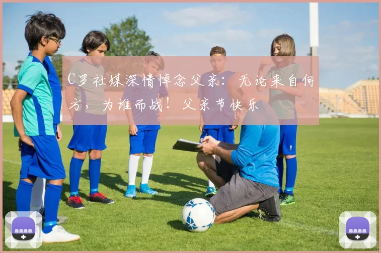 C罗社媒深情悼念父亲：无论来自何方，为谁而战！父亲节快乐️