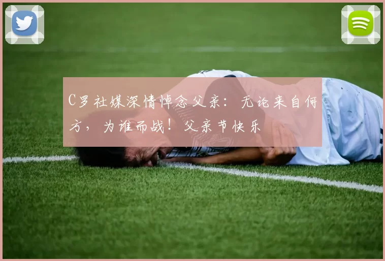 C罗社媒深情悼念父亲：无论来自何方，为谁而战！父亲节快乐️