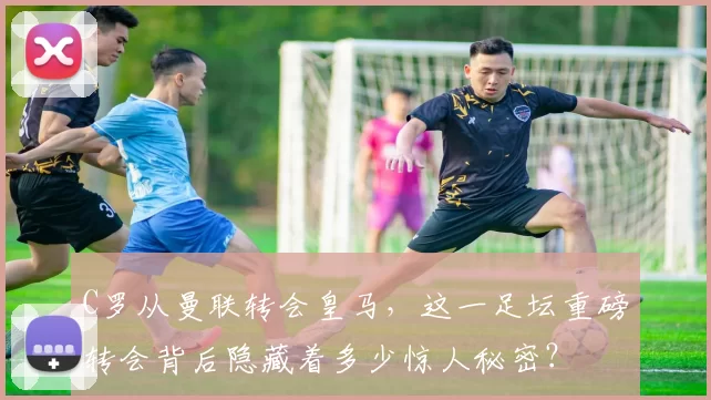 C罗从曼联转会皇马，这一足坛重磅转会背后隐藏着多少惊人秘密？