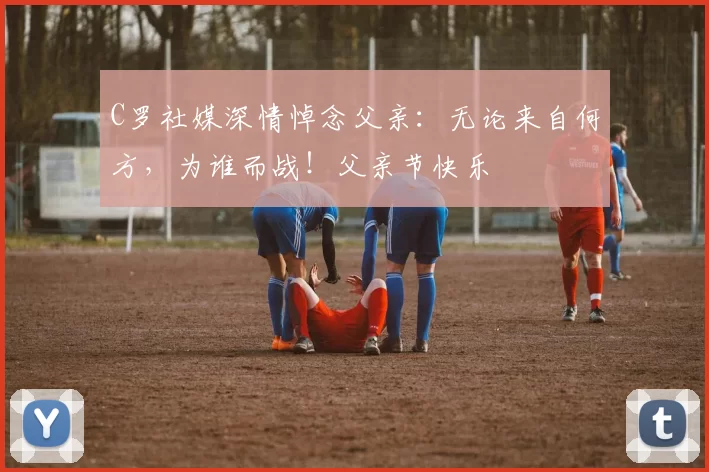 C罗社媒深情悼念父亲：无论来自何方，为谁而战！父亲节快乐️