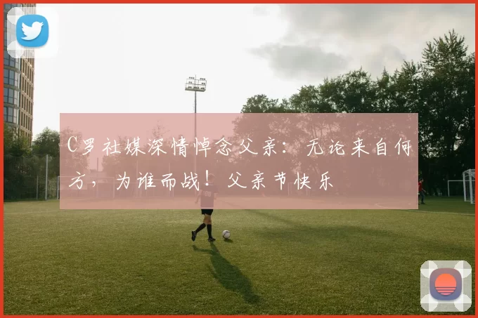 C罗社媒深情悼念父亲：无论来自何方，为谁而战！父亲节快乐️