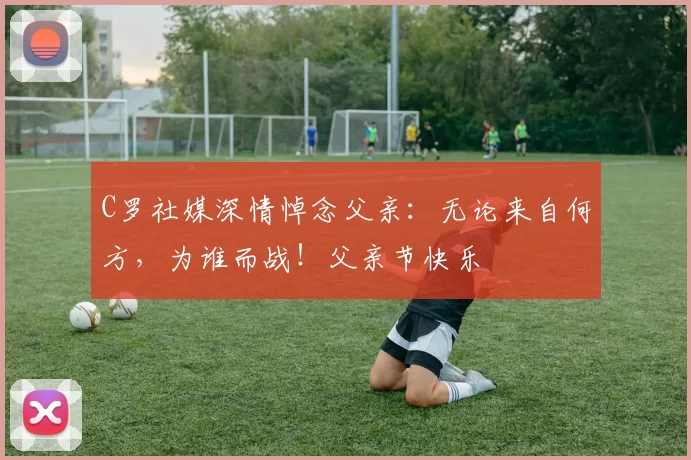 C罗社媒深情悼念父亲：无论来自何方，为谁而战！父亲节快乐️