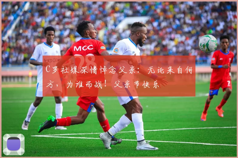 C罗社媒深情悼念父亲：无论来自何方，为谁而战！父亲节快乐️