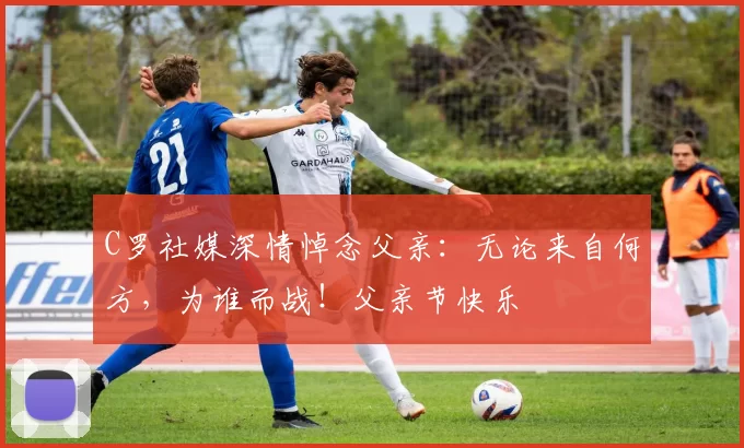 C罗社媒深情悼念父亲：无论来自何方，为谁而战！父亲节快乐️