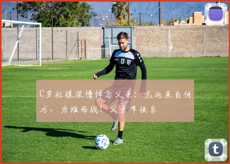 C罗社媒深情悼念父亲：无论来自何方，为谁而战！父亲节快乐️