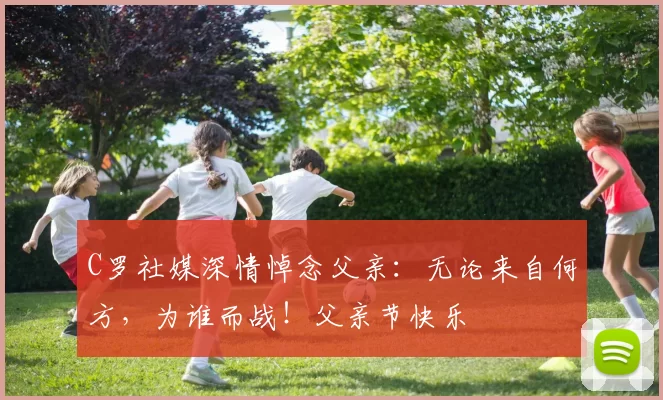 C罗社媒深情悼念父亲:无论来自何方,为谁而战!父亲节快乐️