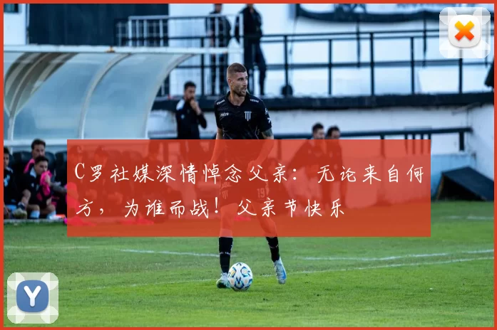 C罗社媒深情悼念父亲：无论来自何方，为谁而战！父亲节快乐️