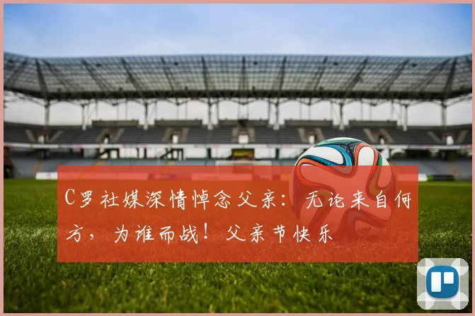 C罗社媒深情悼念父亲：无论来自何方，为谁而战！父亲节快乐️