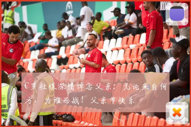 C罗社媒深情悼念父亲：无论来自何方，为谁而战！父亲节快乐️