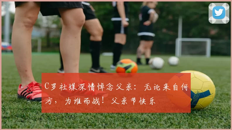 C罗社媒深情悼念父亲：无论来自何方，为谁而战！父亲节快乐️