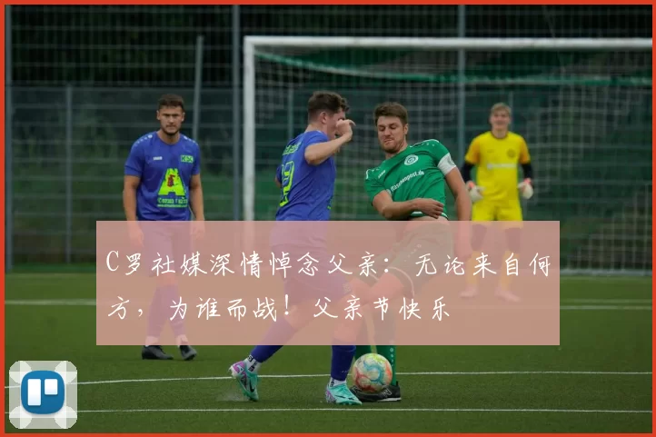 C罗社媒深情悼念父亲：无论来自何方，为谁而战！父亲节快乐️