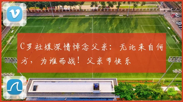 C罗社媒深情悼念父亲：无论来自何方，为谁而战！父亲节快乐️