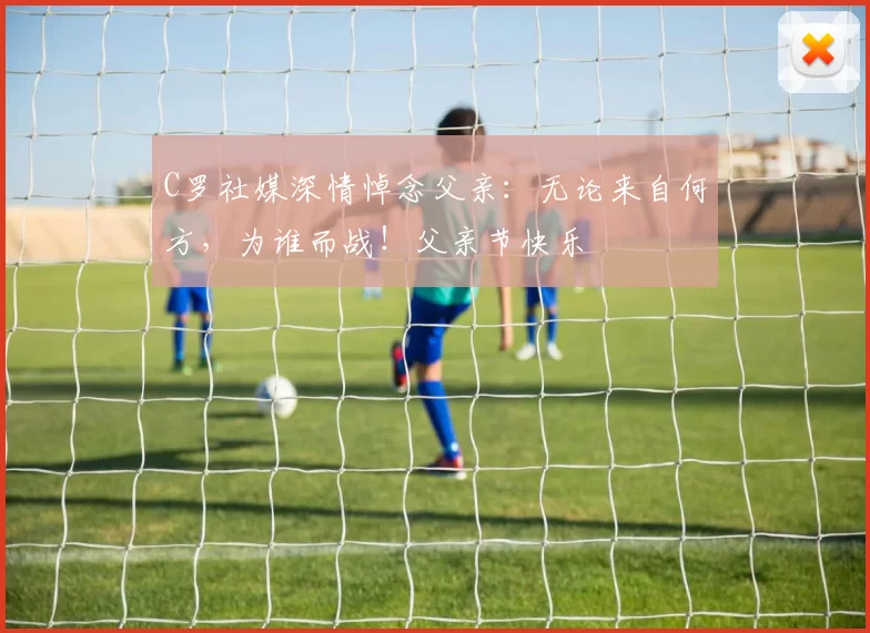 C罗社媒深情悼念父亲：无论来自何方，为谁而战！父亲节快乐️