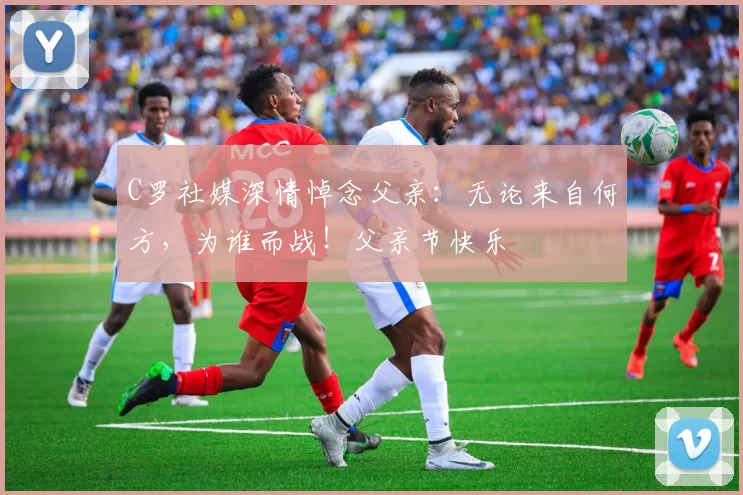 C罗社媒深情悼念父亲：无论来自何方，为谁而战！父亲节快乐️