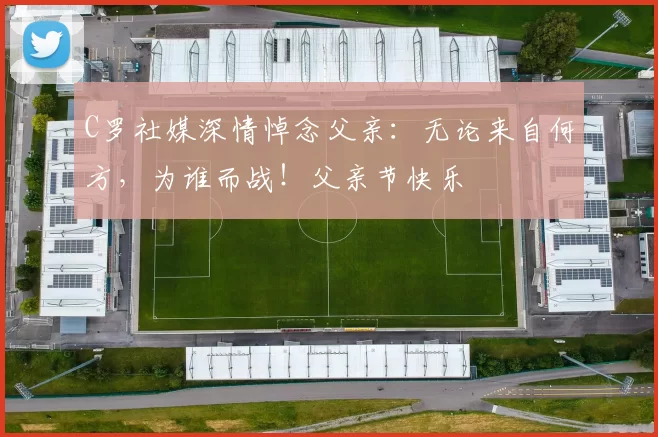 C罗社媒深情悼念父亲：无论来自何方，为谁而战！父亲节快乐️