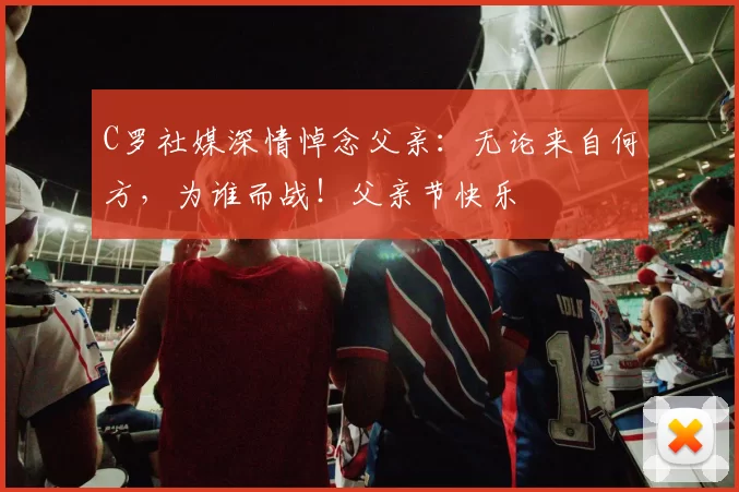 C罗社媒深情悼念父亲：无论来自何方，为谁而战！父亲节快乐️