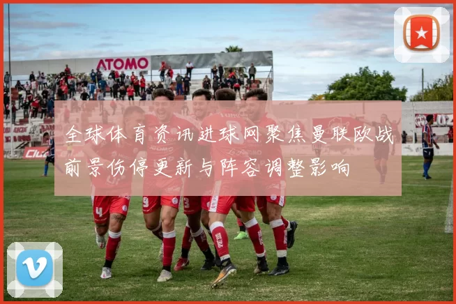 全球体育资讯进球网聚焦曼联欧战前景伤停更新与阵容调整影响