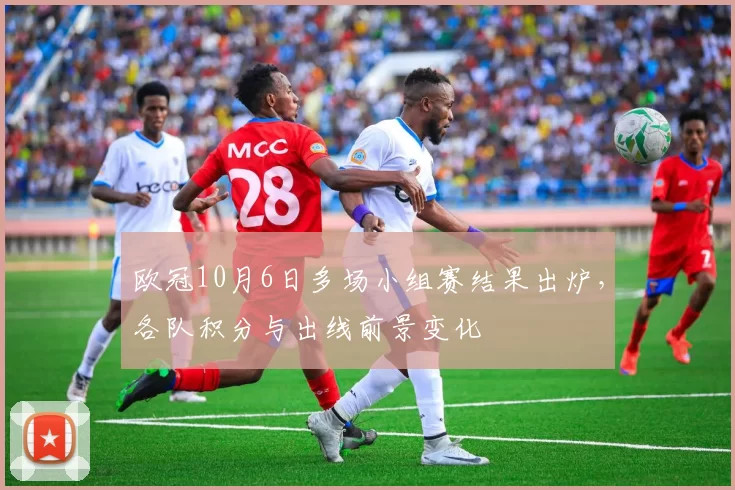 欧冠10月6日多场小组赛结果出炉，各队积分与出线前景变化