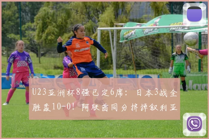 U23亚洲杯8强已定6席：日本3战全胜轰10-0！阿联酋同分挤掉叙利亚