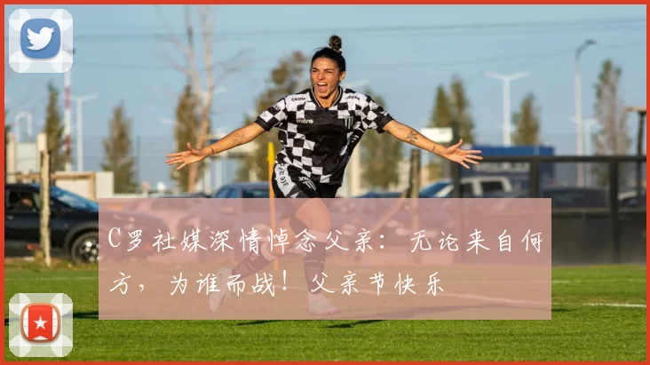 C罗社媒深情悼念父亲:无论来自何方,为谁而战!父亲节快乐️