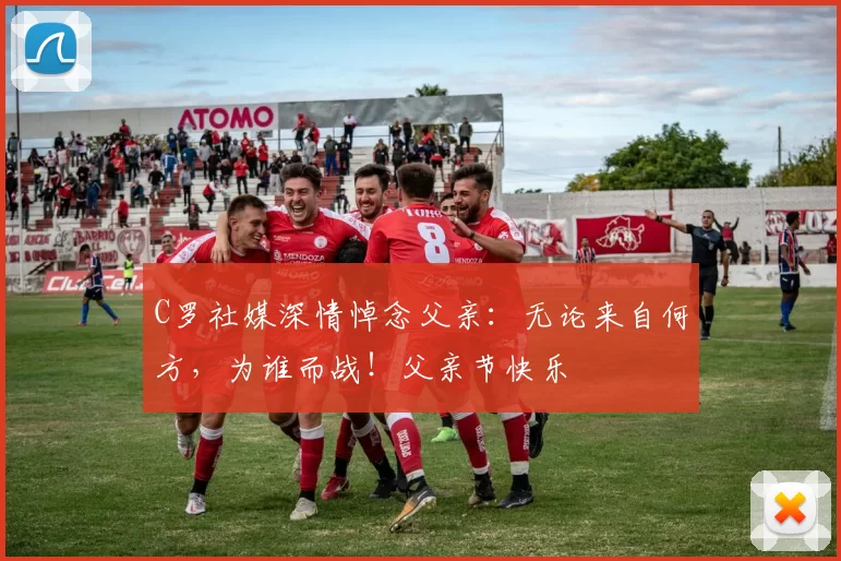 C罗社媒深情悼念父亲:无论来自何方,为谁而战!父亲节快乐️