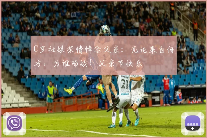 C罗社媒深情悼念父亲：无论来自何方，为谁而战！父亲节快乐️