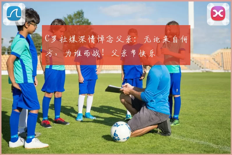 C罗社媒深情悼念父亲：无论来自何方，为谁而战！父亲节快乐️