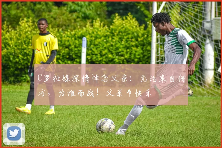 C罗社媒深情悼念父亲:无论来自何方,为谁而战!父亲节快乐️