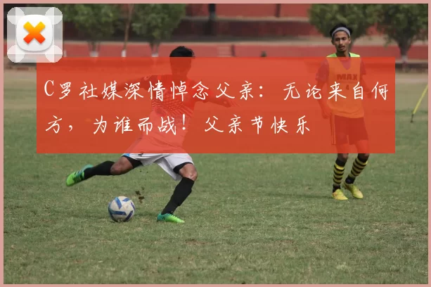 C罗社媒深情悼念父亲:无论来自何方,为谁而战!父亲节快乐️