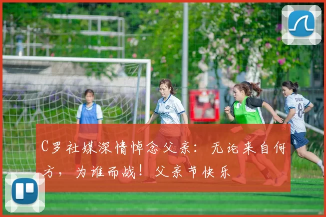 C罗社媒深情悼念父亲：无论来自何方，为谁而战！父亲节快乐️