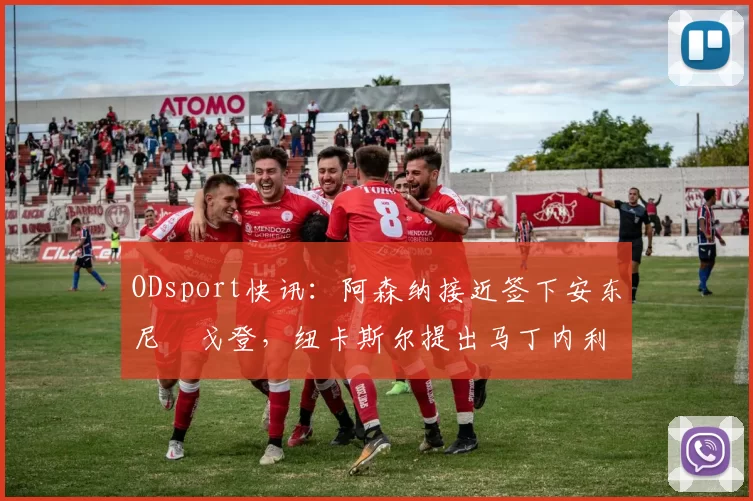 ODsport快讯:阿森纳接近签下安东尼・戈登,纽卡斯尔提出马丁内利交换条件_交易_球员_谈判