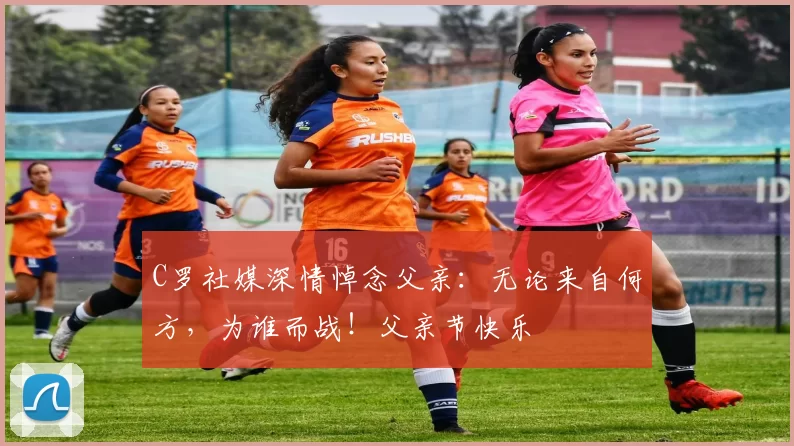 C罗社媒深情悼念父亲：无论来自何方，为谁而战！父亲节快乐️