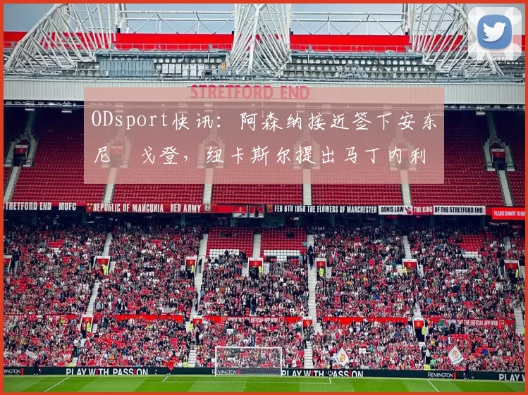 ODsport快讯:阿森纳接近签下安东尼・戈登,纽卡斯尔提出马丁内利交换条件_交易_球员_谈判