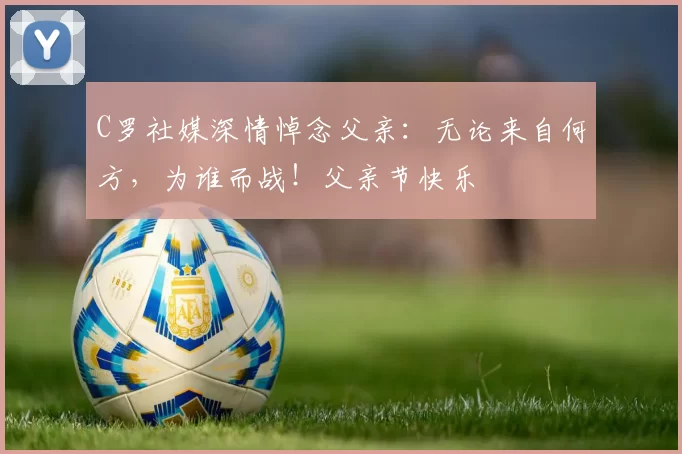 C罗社媒深情悼念父亲:无论来自何方,为谁而战!父亲节快乐️