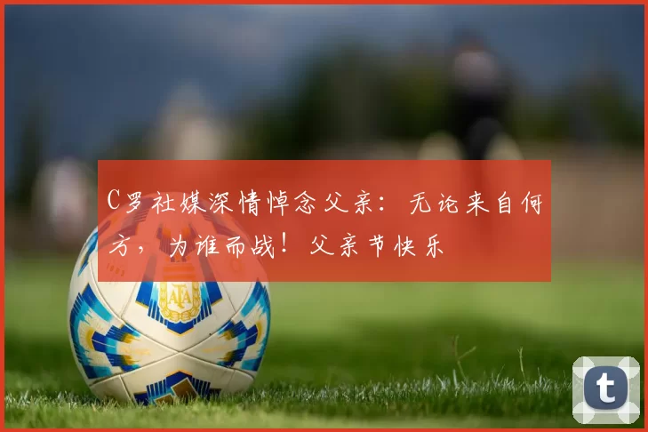 C罗社媒深情悼念父亲：无论来自何方，为谁而战！父亲节快乐️