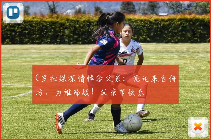 C罗社媒深情悼念父亲：无论来自何方，为谁而战！父亲节快乐️