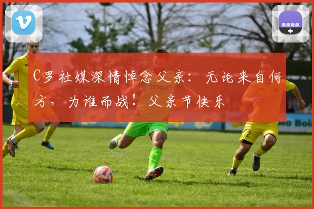 C罗社媒深情悼念父亲：无论来自何方，为谁而战！父亲节快乐️