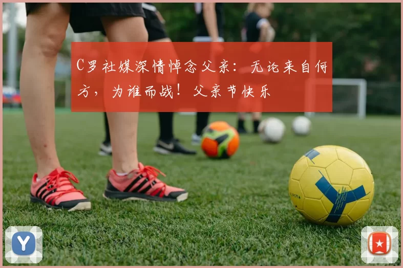 C罗社媒深情悼念父亲：无论来自何方，为谁而战！父亲节快乐️