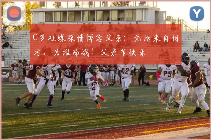 C罗社媒深情悼念父亲：无论来自何方，为谁而战！父亲节快乐️