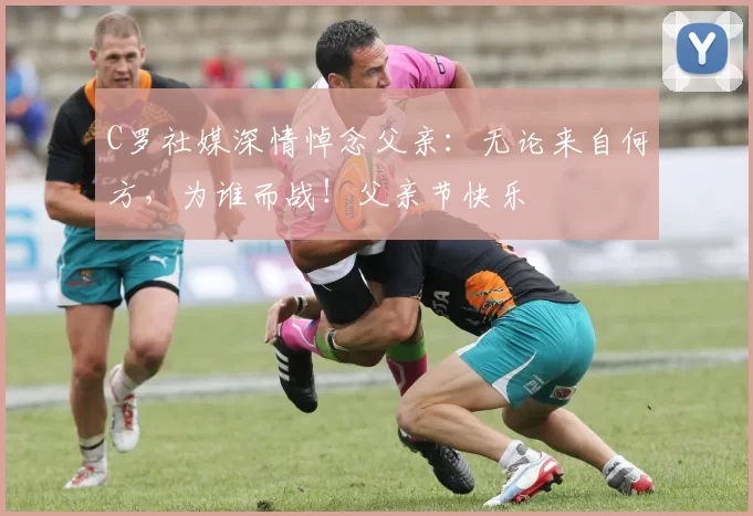 C罗社媒深情悼念父亲:无论来自何方,为谁而战!父亲节快乐️