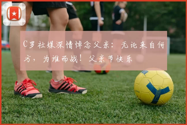 C罗社媒深情悼念父亲：无论来自何方，为谁而战！父亲节快乐️