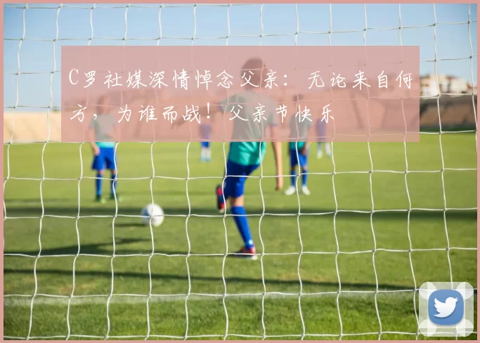 C罗社媒深情悼念父亲：无论来自何方，为谁而战！父亲节快乐️