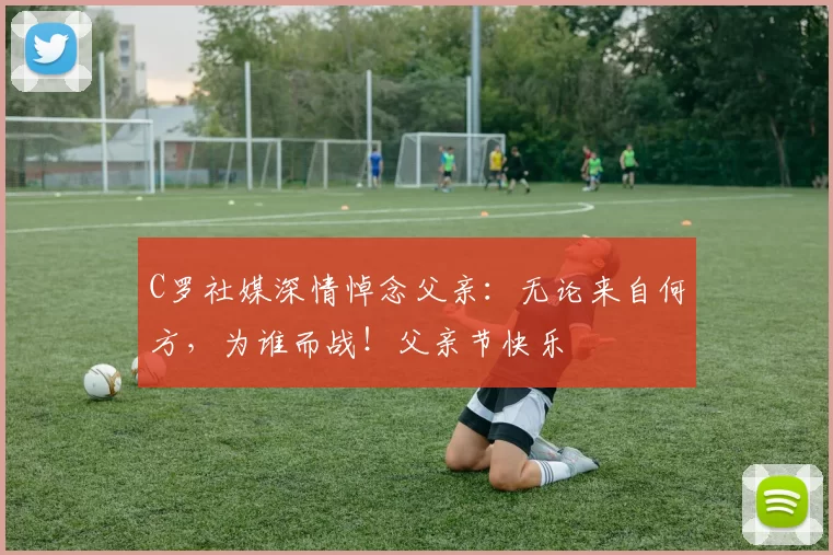 C罗社媒深情悼念父亲:无论来自何方,为谁而战!父亲节快乐️