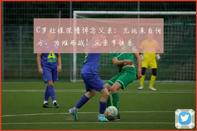 C罗社媒深情悼念父亲：无论来自何方，为谁而战！父亲节快乐️