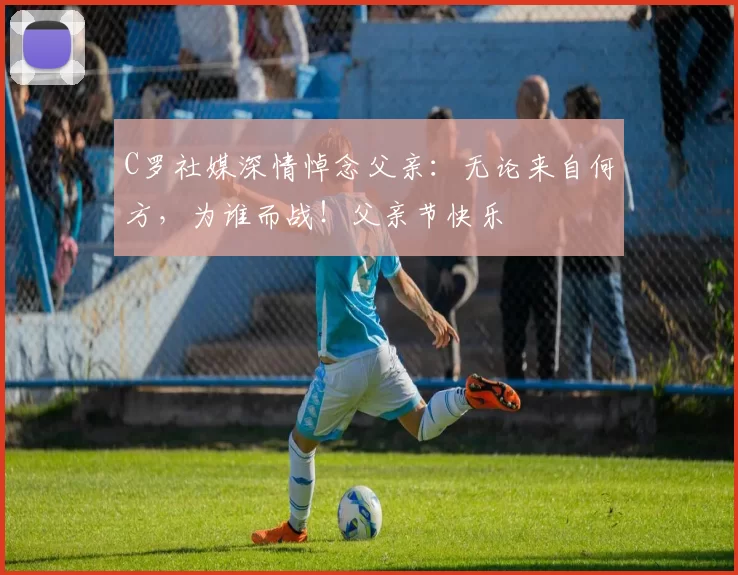 C罗社媒深情悼念父亲:无论来自何方,为谁而战!父亲节快乐️