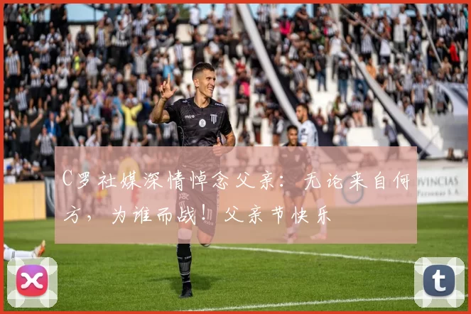 C罗社媒深情悼念父亲：无论来自何方，为谁而战！父亲节快乐️